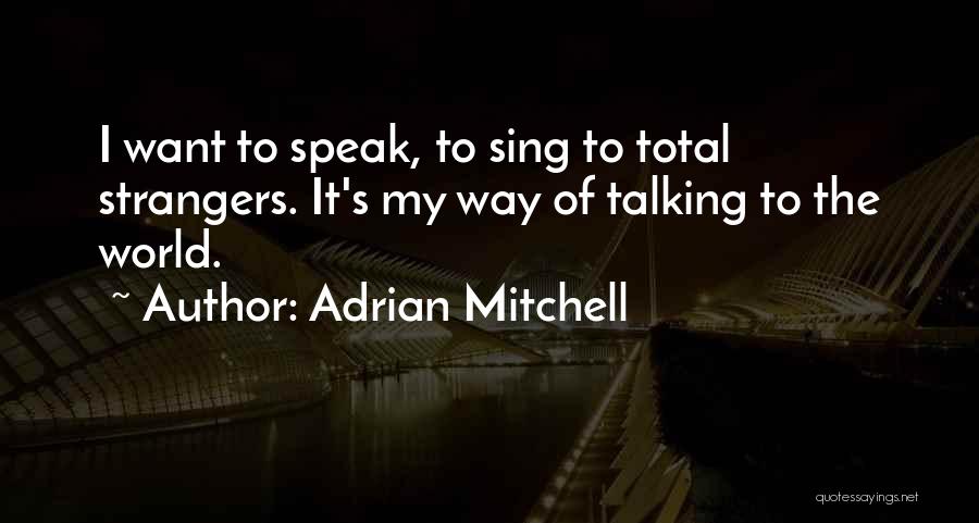 Adrian Mitchell Quotes: I Want To Speak, To Sing To Total Strangers. It's My Way Of Talking To The World.