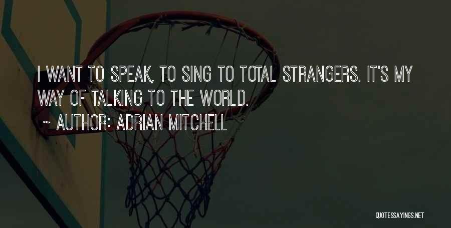 Adrian Mitchell Quotes: I Want To Speak, To Sing To Total Strangers. It's My Way Of Talking To The World.
