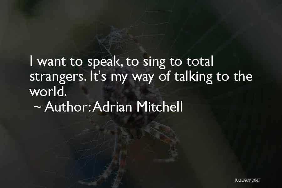 Adrian Mitchell Quotes: I Want To Speak, To Sing To Total Strangers. It's My Way Of Talking To The World.