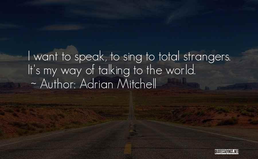 Adrian Mitchell Quotes: I Want To Speak, To Sing To Total Strangers. It's My Way Of Talking To The World.