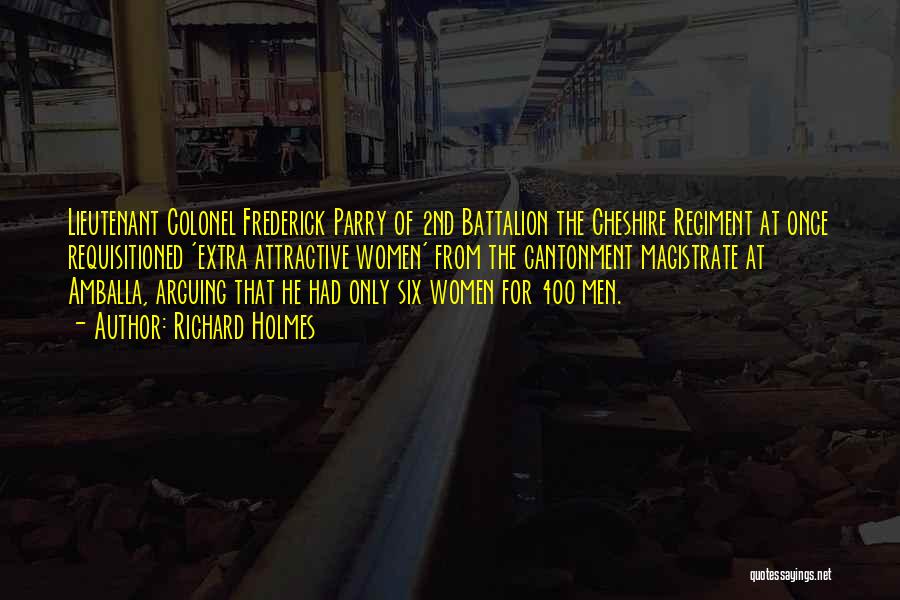 Richard Holmes Quotes: Lieutenant Colonel Frederick Parry Of 2nd Battalion The Cheshire Regiment At Once Requisitioned 'extra Attractive Women' From The Cantonment Magistrate