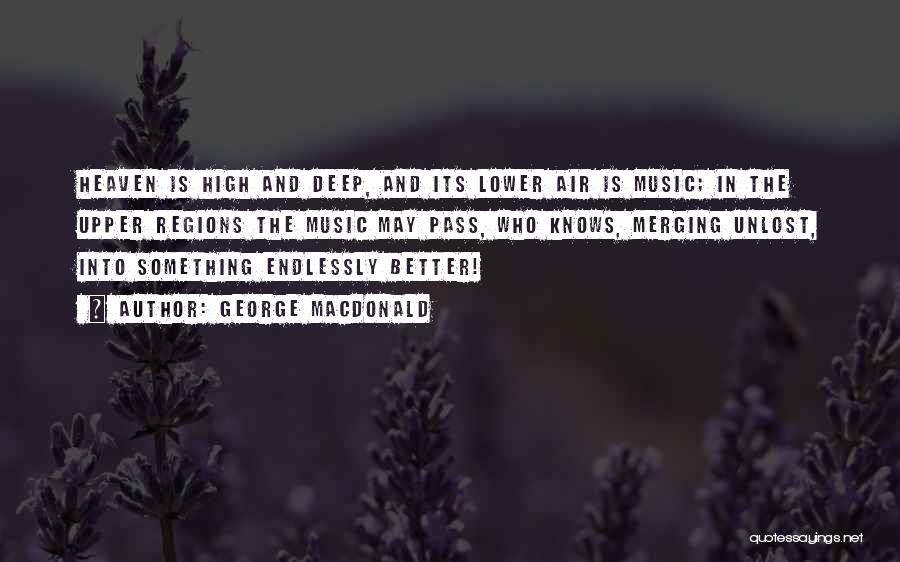 George MacDonald Quotes: Heaven Is High And Deep, And Its Lower Air Is Music; In The Upper Regions The Music May Pass, Who