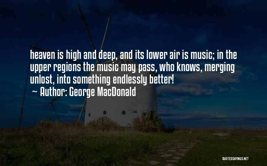 George MacDonald Quotes: Heaven Is High And Deep, And Its Lower Air Is Music; In The Upper Regions The Music May Pass, Who