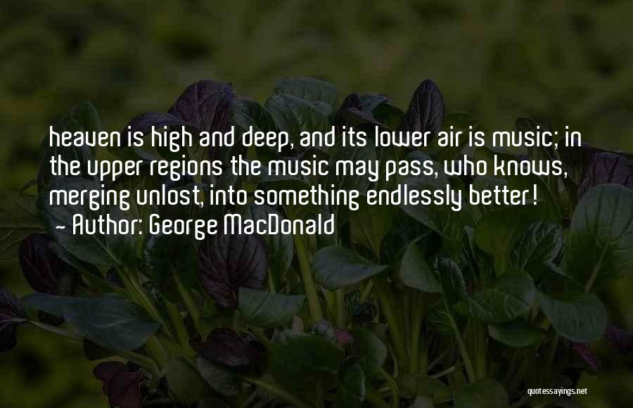 George MacDonald Quotes: Heaven Is High And Deep, And Its Lower Air Is Music; In The Upper Regions The Music May Pass, Who