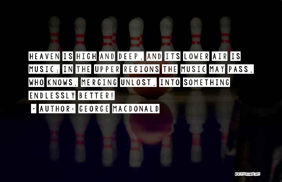 George MacDonald Quotes: Heaven Is High And Deep, And Its Lower Air Is Music; In The Upper Regions The Music May Pass, Who