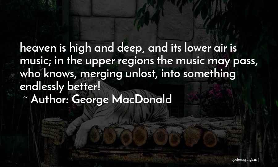 George MacDonald Quotes: Heaven Is High And Deep, And Its Lower Air Is Music; In The Upper Regions The Music May Pass, Who