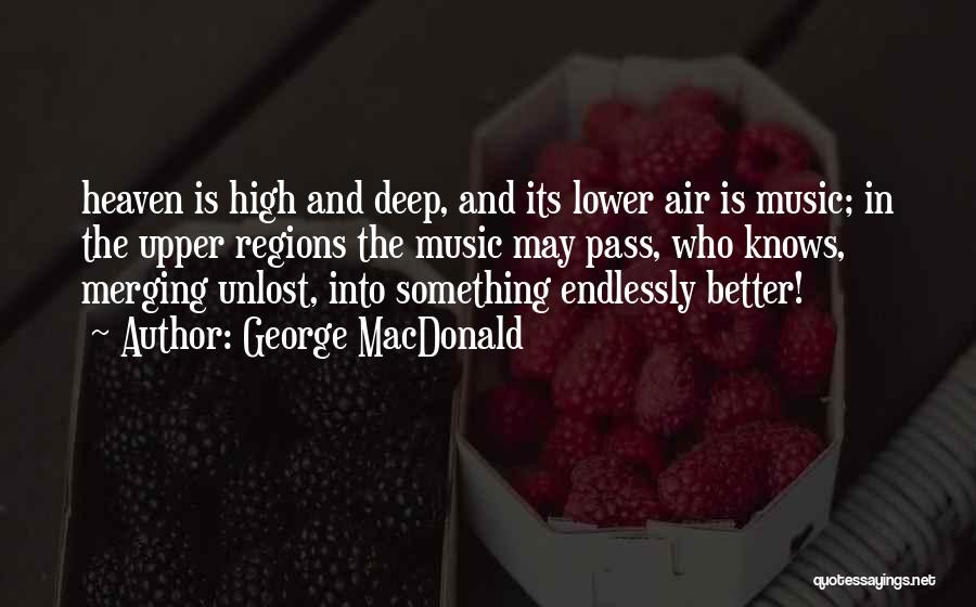 George MacDonald Quotes: Heaven Is High And Deep, And Its Lower Air Is Music; In The Upper Regions The Music May Pass, Who