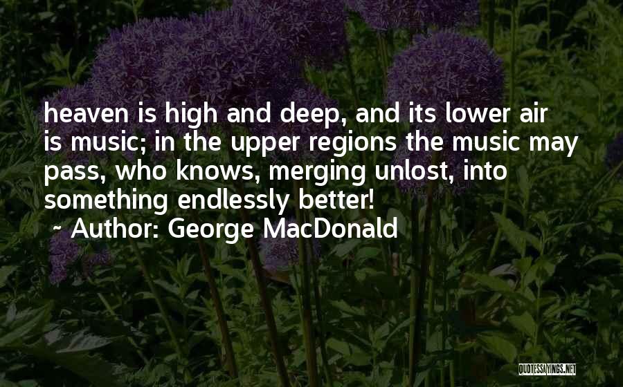 George MacDonald Quotes: Heaven Is High And Deep, And Its Lower Air Is Music; In The Upper Regions The Music May Pass, Who