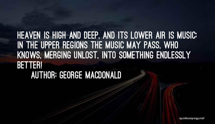 George MacDonald Quotes: Heaven Is High And Deep, And Its Lower Air Is Music; In The Upper Regions The Music May Pass, Who