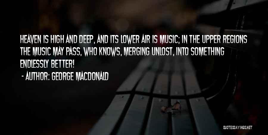 George MacDonald Quotes: Heaven Is High And Deep, And Its Lower Air Is Music; In The Upper Regions The Music May Pass, Who