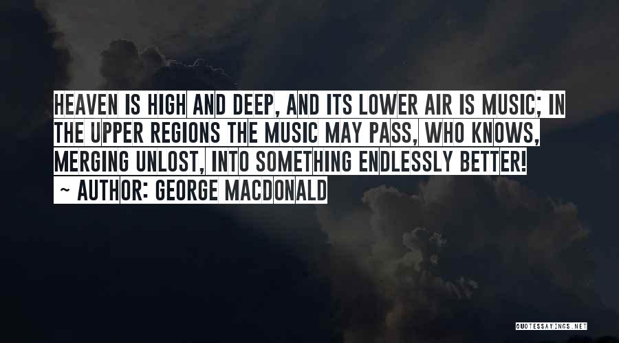 George MacDonald Quotes: Heaven Is High And Deep, And Its Lower Air Is Music; In The Upper Regions The Music May Pass, Who