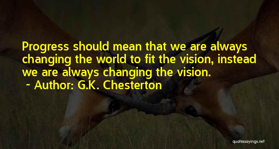 G.K. Chesterton Quotes: Progress Should Mean That We Are Always Changing The World To Fit The Vision, Instead We Are Always Changing The