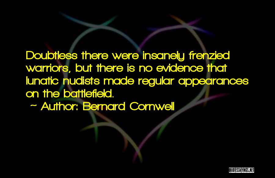 Bernard Cornwell Quotes: Doubtless There Were Insanely Frenzied Warriors, But There Is No Evidence That Lunatic Nudists Made Regular Appearances On The Battlefield.