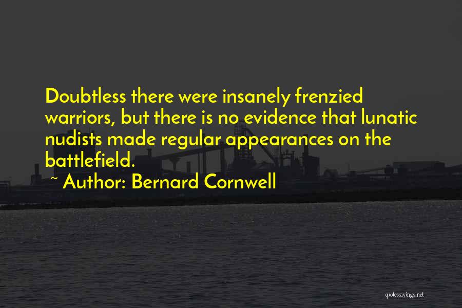 Bernard Cornwell Quotes: Doubtless There Were Insanely Frenzied Warriors, But There Is No Evidence That Lunatic Nudists Made Regular Appearances On The Battlefield.