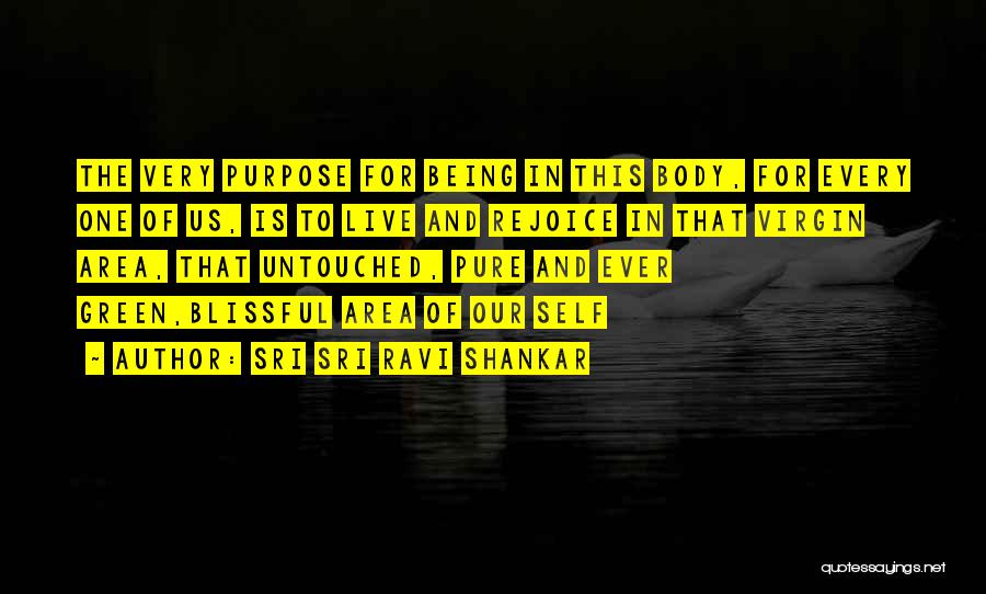 Sri Sri Ravi Shankar Quotes: The Very Purpose For Being In This Body, For Every One Of Us, Is To Live And Rejoice In That