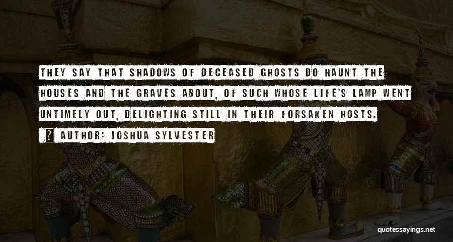 Joshua Sylvester Quotes: They Say That Shadows Of Deceased Ghosts Do Haunt The Houses And The Graves About, Of Such Whose Life's Lamp