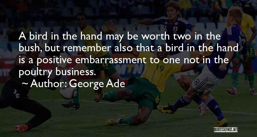 George Ade Quotes: A Bird In The Hand May Be Worth Two In The Bush, But Remember Also That A Bird In The