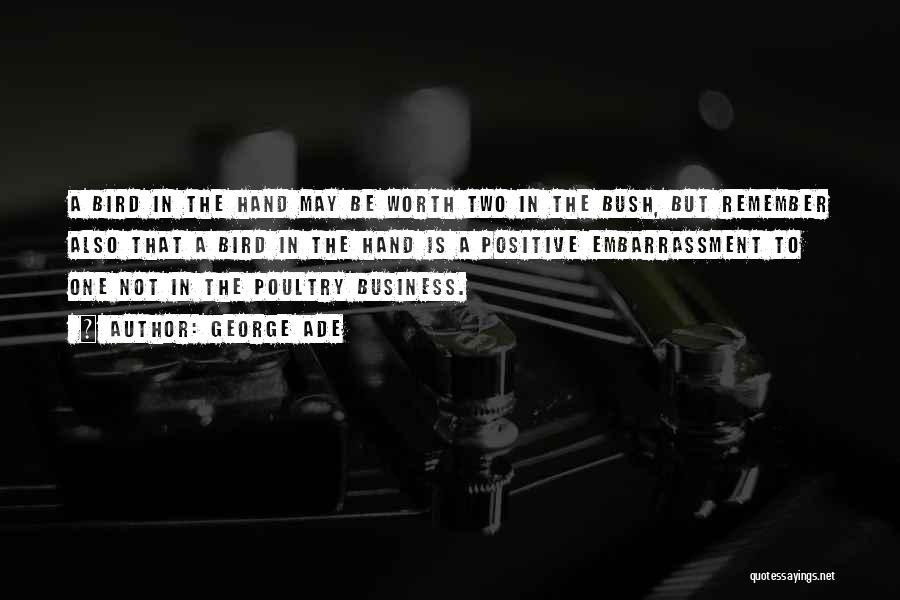 George Ade Quotes: A Bird In The Hand May Be Worth Two In The Bush, But Remember Also That A Bird In The