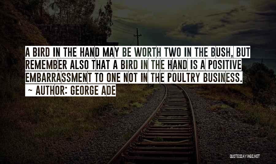 George Ade Quotes: A Bird In The Hand May Be Worth Two In The Bush, But Remember Also That A Bird In The