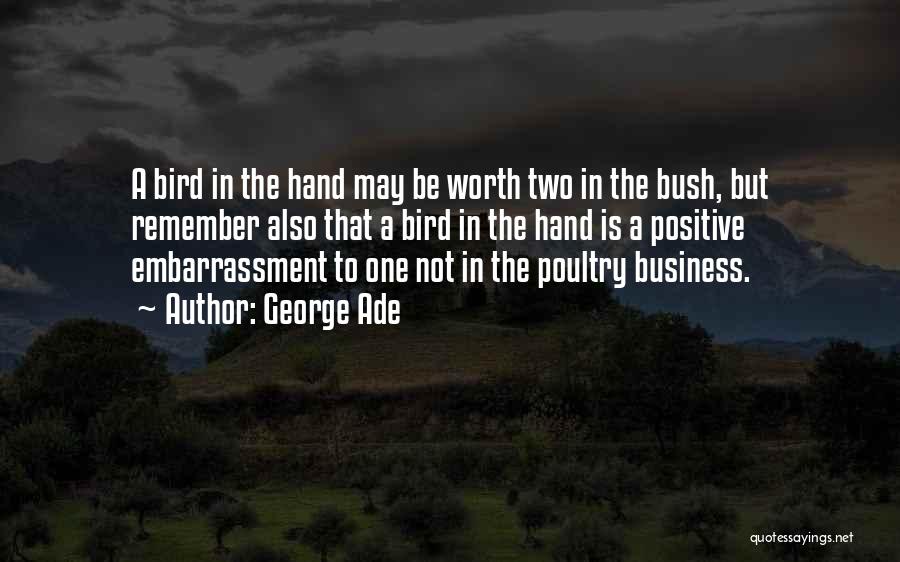 George Ade Quotes: A Bird In The Hand May Be Worth Two In The Bush, But Remember Also That A Bird In The