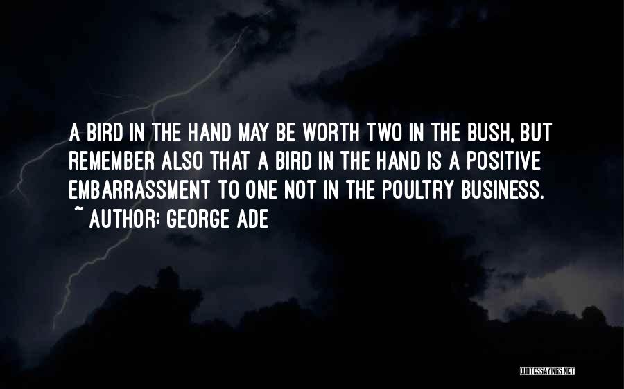 George Ade Quotes: A Bird In The Hand May Be Worth Two In The Bush, But Remember Also That A Bird In The