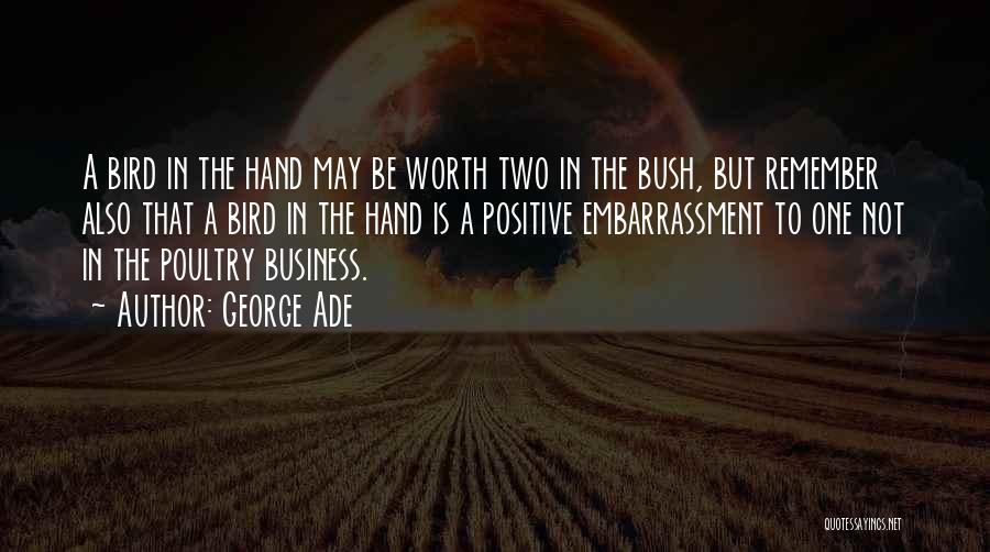 George Ade Quotes: A Bird In The Hand May Be Worth Two In The Bush, But Remember Also That A Bird In The