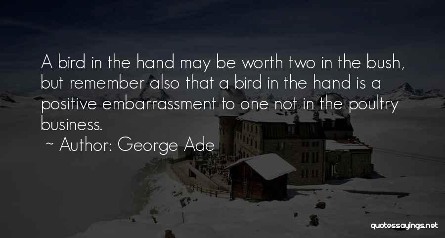 George Ade Quotes: A Bird In The Hand May Be Worth Two In The Bush, But Remember Also That A Bird In The