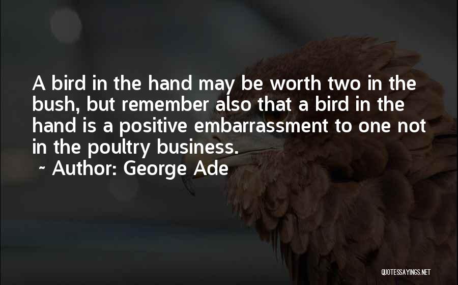 George Ade Quotes: A Bird In The Hand May Be Worth Two In The Bush, But Remember Also That A Bird In The