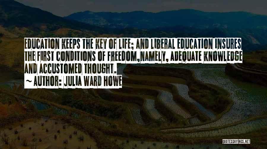 Julia Ward Howe Quotes: Education Keeps The Key Of Life; And Liberal Education Insures The First Conditions Of Freedom,namely, Adequate Knowledge And Accustomed Thought.