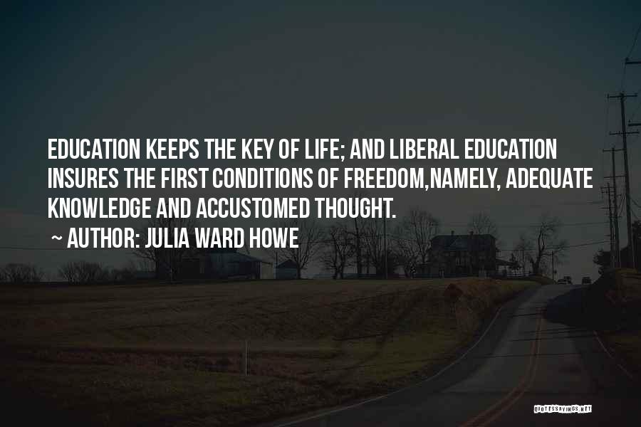 Julia Ward Howe Quotes: Education Keeps The Key Of Life; And Liberal Education Insures The First Conditions Of Freedom,namely, Adequate Knowledge And Accustomed Thought.