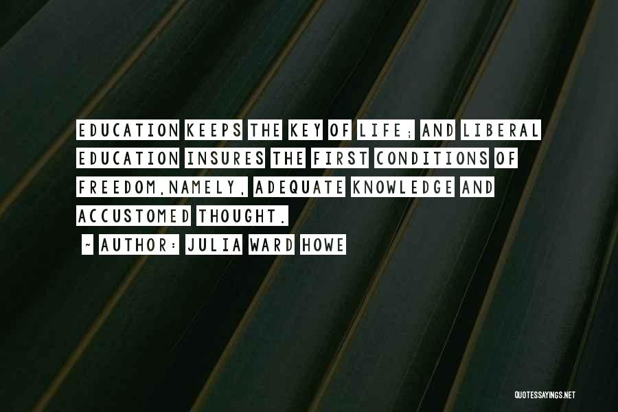 Julia Ward Howe Quotes: Education Keeps The Key Of Life; And Liberal Education Insures The First Conditions Of Freedom,namely, Adequate Knowledge And Accustomed Thought.