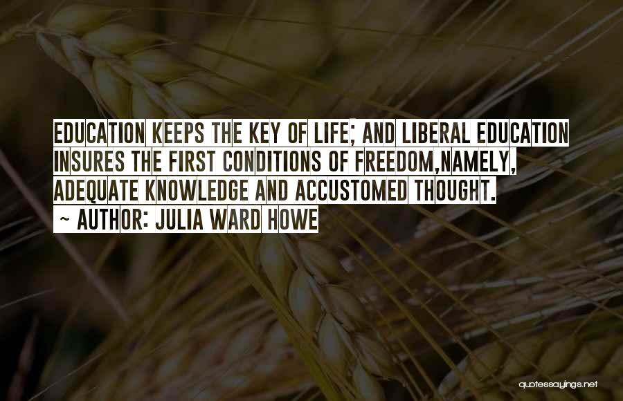 Julia Ward Howe Quotes: Education Keeps The Key Of Life; And Liberal Education Insures The First Conditions Of Freedom,namely, Adequate Knowledge And Accustomed Thought.