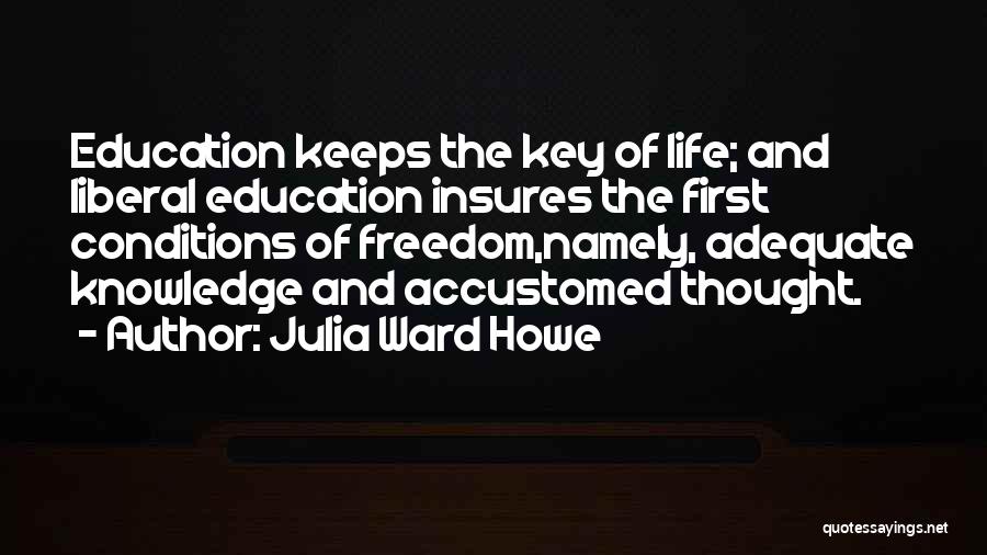 Julia Ward Howe Quotes: Education Keeps The Key Of Life; And Liberal Education Insures The First Conditions Of Freedom,namely, Adequate Knowledge And Accustomed Thought.