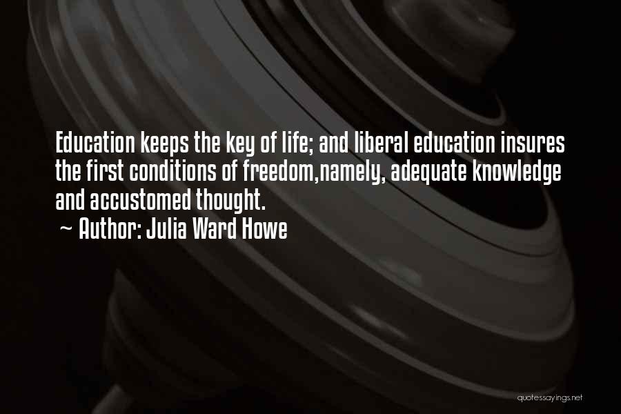 Julia Ward Howe Quotes: Education Keeps The Key Of Life; And Liberal Education Insures The First Conditions Of Freedom,namely, Adequate Knowledge And Accustomed Thought.