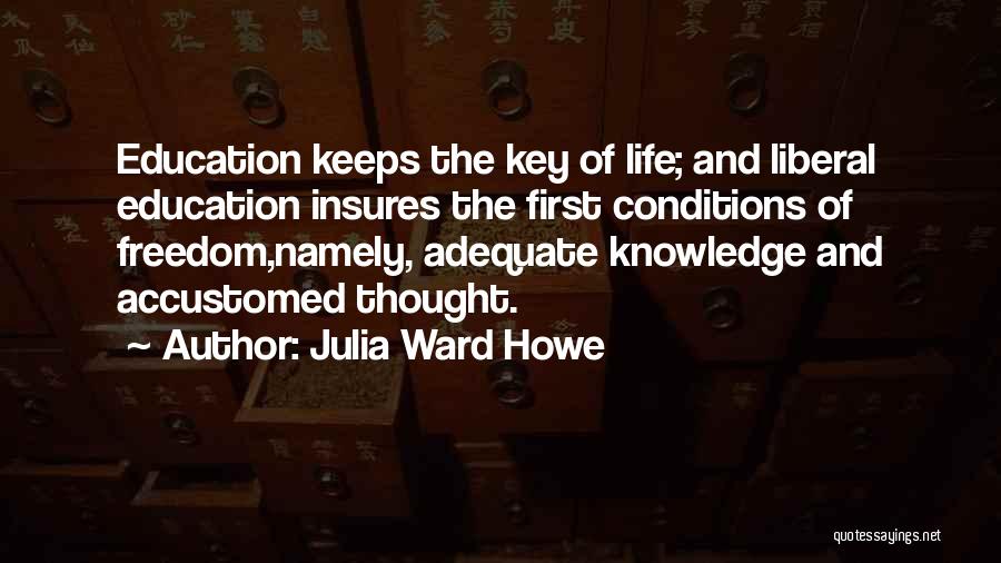 Julia Ward Howe Quotes: Education Keeps The Key Of Life; And Liberal Education Insures The First Conditions Of Freedom,namely, Adequate Knowledge And Accustomed Thought.