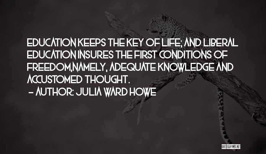 Julia Ward Howe Quotes: Education Keeps The Key Of Life; And Liberal Education Insures The First Conditions Of Freedom,namely, Adequate Knowledge And Accustomed Thought.