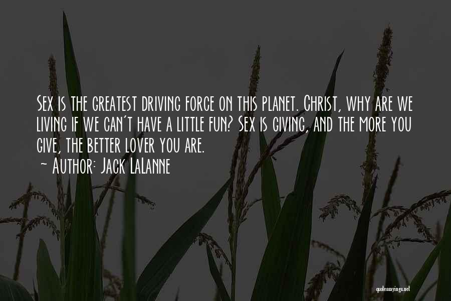 Jack LaLanne Quotes: Sex Is The Greatest Driving Force On This Planet. Christ, Why Are We Living If We Can't Have A Little