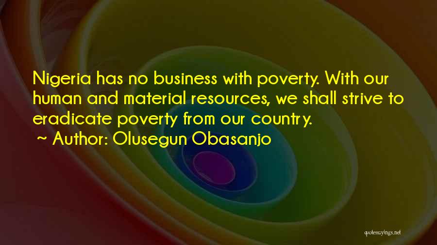 Olusegun Obasanjo Quotes: Nigeria Has No Business With Poverty. With Our Human And Material Resources, We Shall Strive To Eradicate Poverty From Our