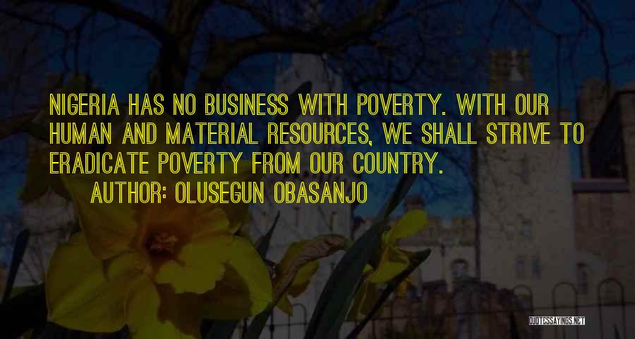 Olusegun Obasanjo Quotes: Nigeria Has No Business With Poverty. With Our Human And Material Resources, We Shall Strive To Eradicate Poverty From Our