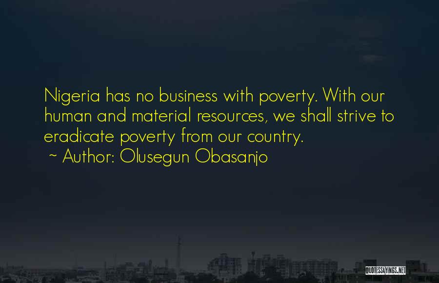 Olusegun Obasanjo Quotes: Nigeria Has No Business With Poverty. With Our Human And Material Resources, We Shall Strive To Eradicate Poverty From Our