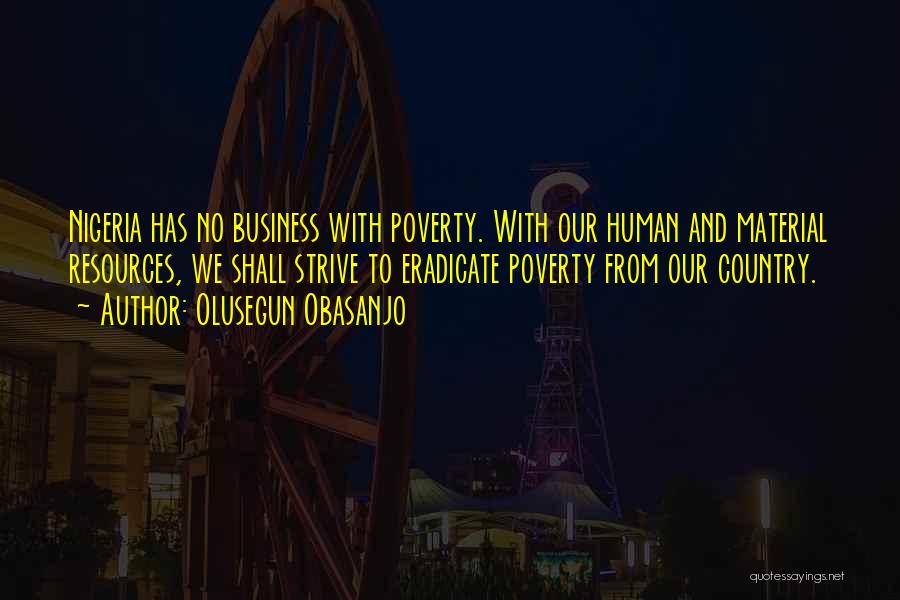 Olusegun Obasanjo Quotes: Nigeria Has No Business With Poverty. With Our Human And Material Resources, We Shall Strive To Eradicate Poverty From Our