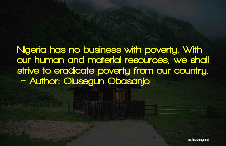 Olusegun Obasanjo Quotes: Nigeria Has No Business With Poverty. With Our Human And Material Resources, We Shall Strive To Eradicate Poverty From Our
