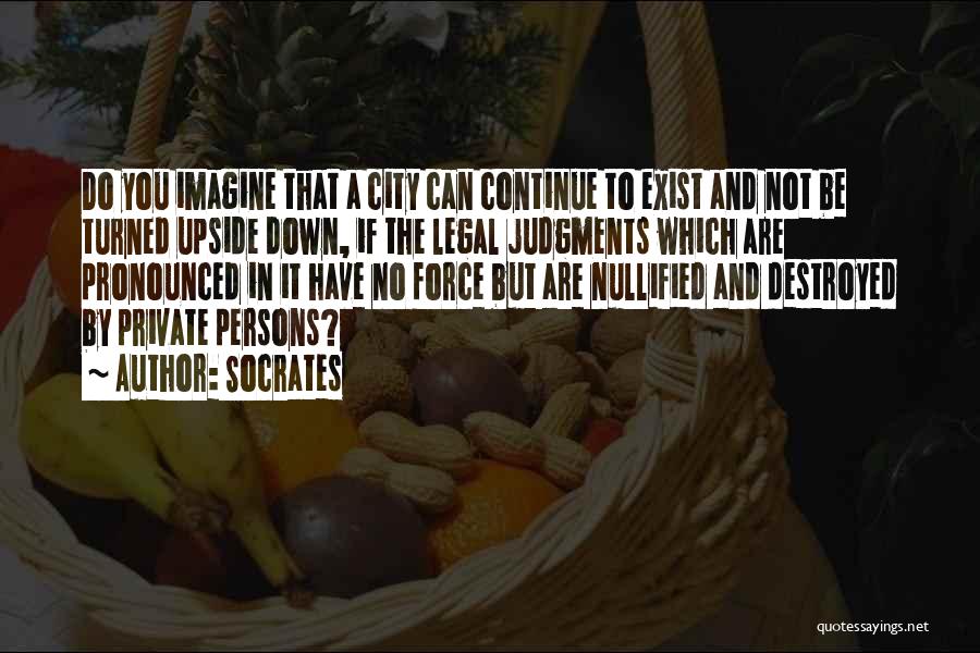 Socrates Quotes: Do You Imagine That A City Can Continue To Exist And Not Be Turned Upside Down, If The Legal Judgments