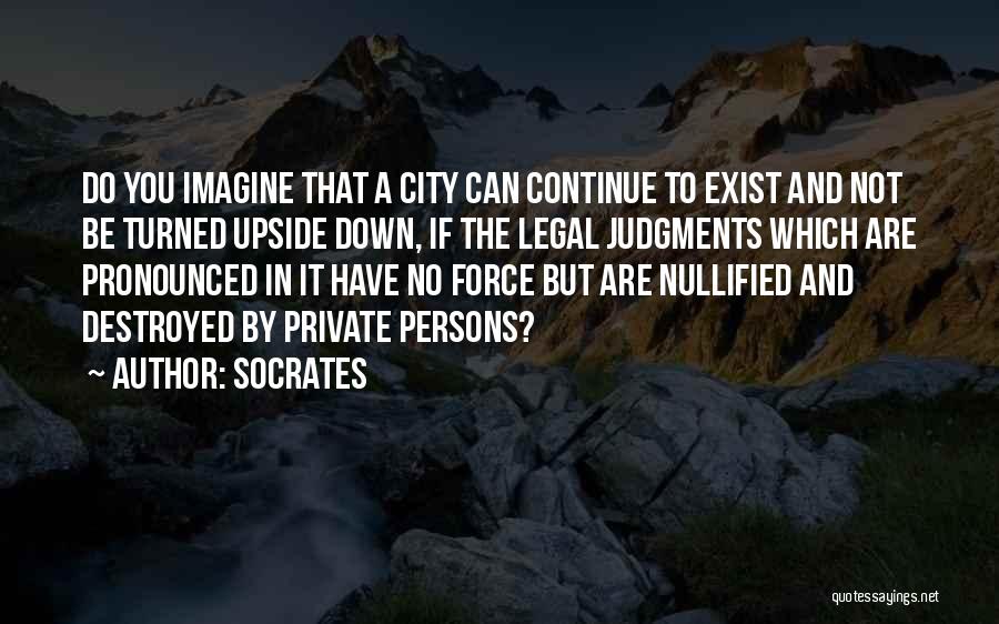 Socrates Quotes: Do You Imagine That A City Can Continue To Exist And Not Be Turned Upside Down, If The Legal Judgments