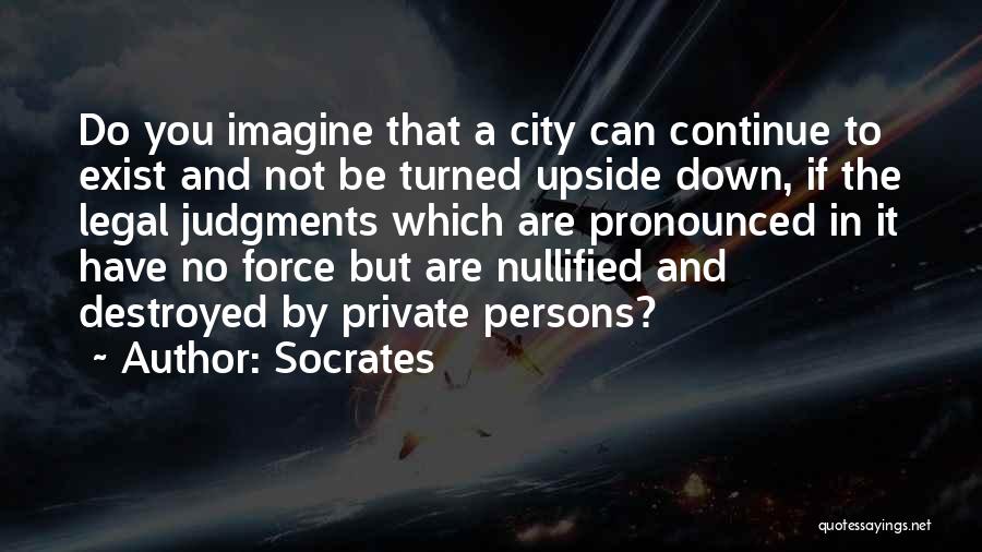Socrates Quotes: Do You Imagine That A City Can Continue To Exist And Not Be Turned Upside Down, If The Legal Judgments