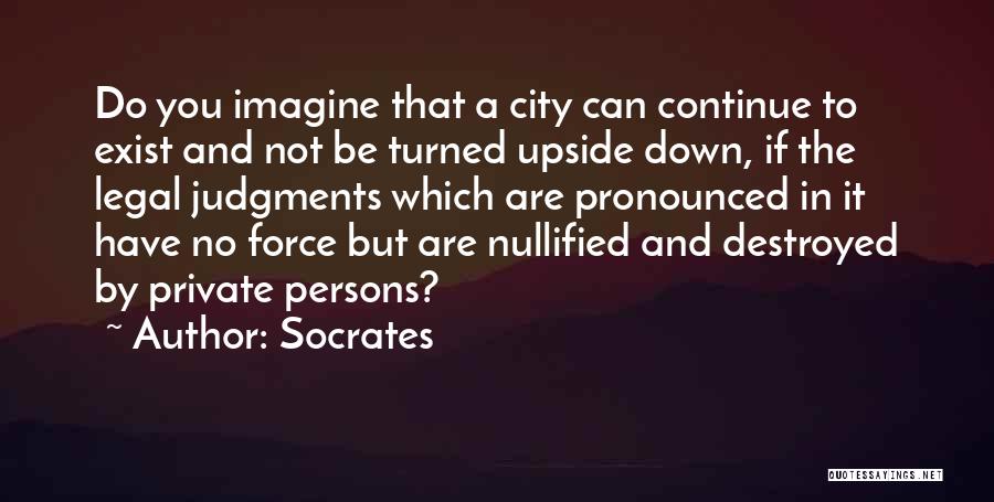 Socrates Quotes: Do You Imagine That A City Can Continue To Exist And Not Be Turned Upside Down, If The Legal Judgments