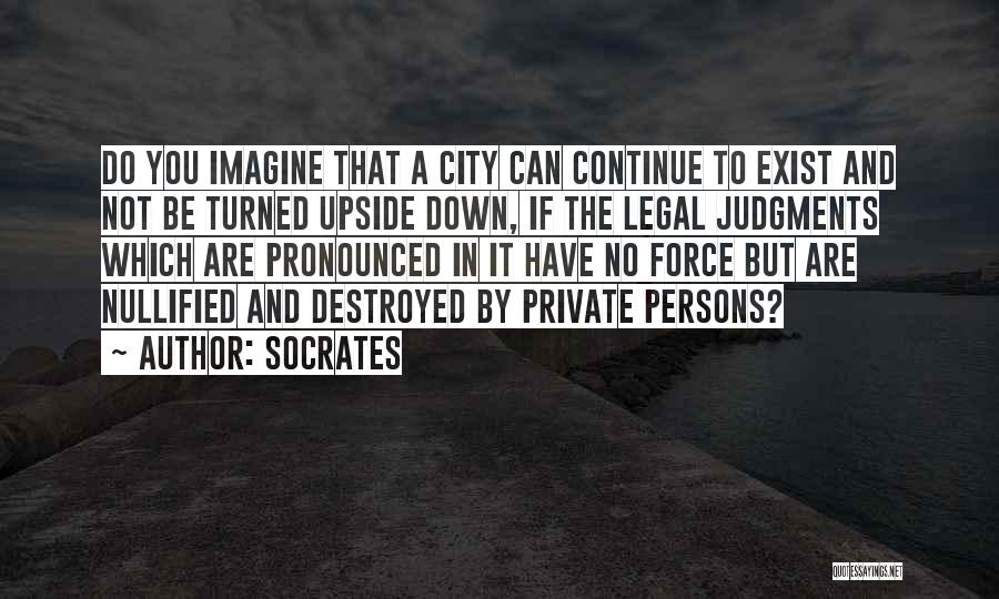 Socrates Quotes: Do You Imagine That A City Can Continue To Exist And Not Be Turned Upside Down, If The Legal Judgments