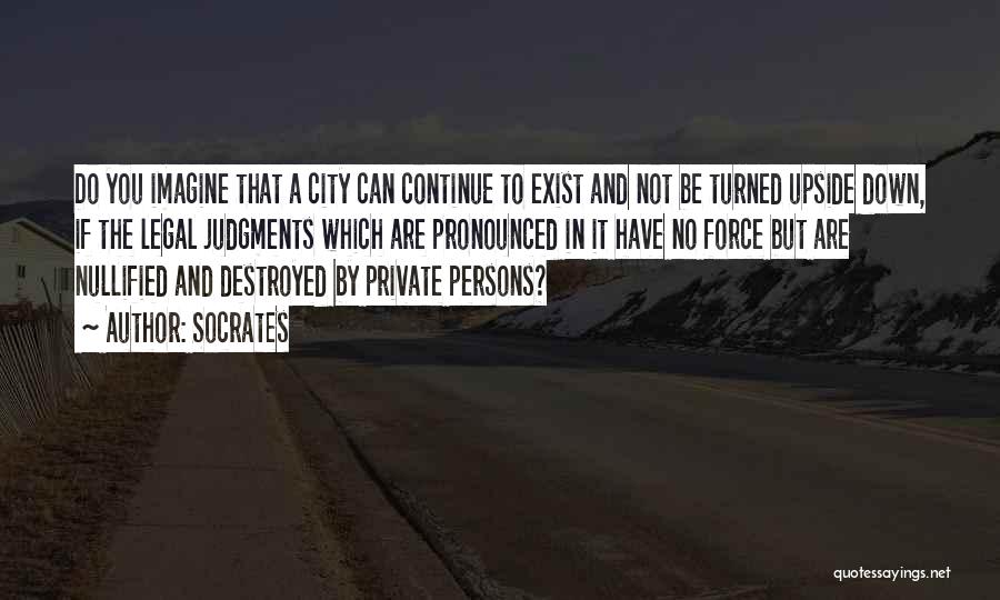 Socrates Quotes: Do You Imagine That A City Can Continue To Exist And Not Be Turned Upside Down, If The Legal Judgments