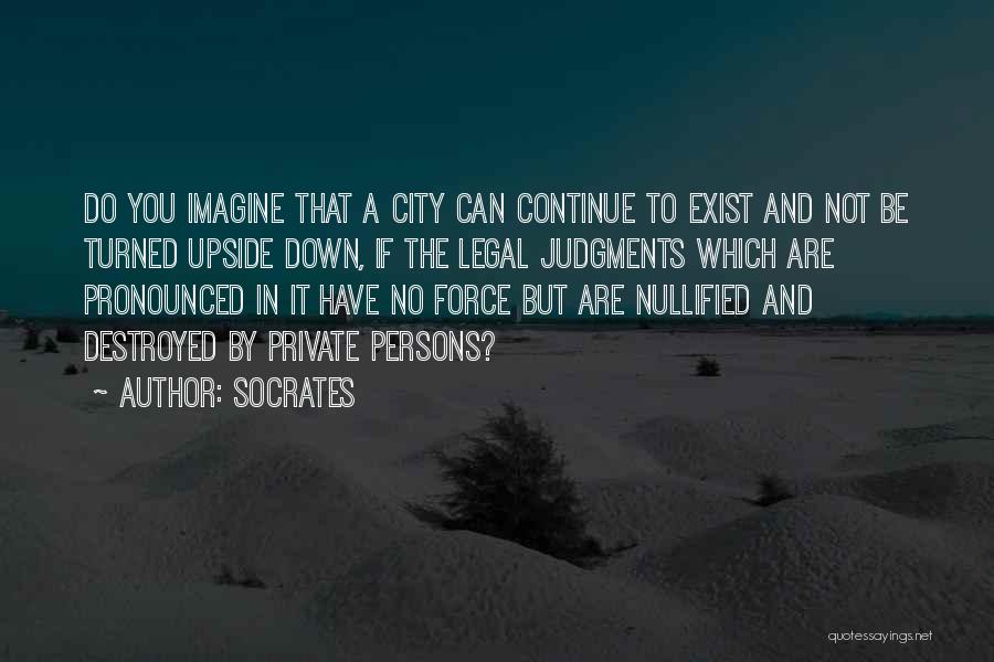 Socrates Quotes: Do You Imagine That A City Can Continue To Exist And Not Be Turned Upside Down, If The Legal Judgments