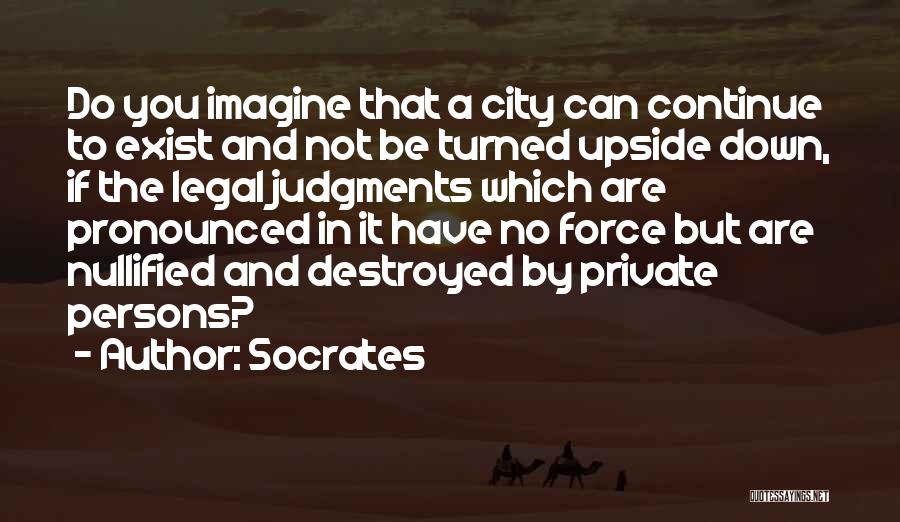 Socrates Quotes: Do You Imagine That A City Can Continue To Exist And Not Be Turned Upside Down, If The Legal Judgments